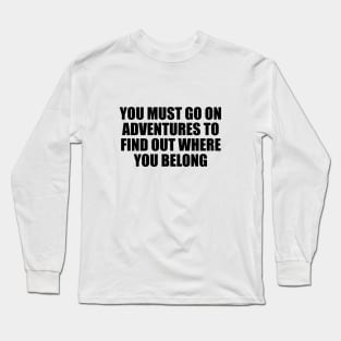 You must go on adventures to find out where you belong Long Sleeve T-Shirt